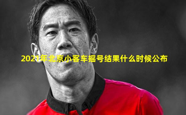 2021年北京小客车摇号结果什么时候公布