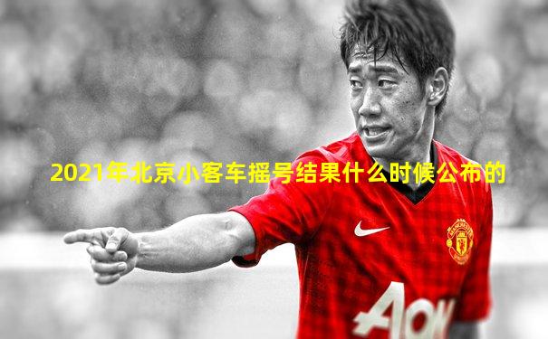 2021年北京小客车摇号结果什么时候公布的