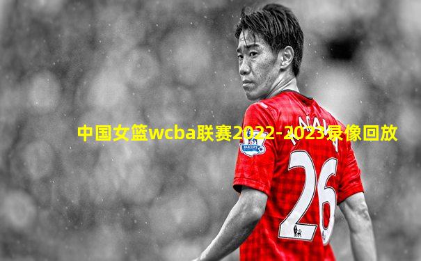 中国女篮wcba联赛2022-2023录像回放