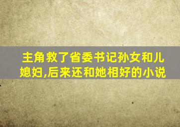 主角救了省委书记孙女和儿媳妇,后来还和她相好的小说