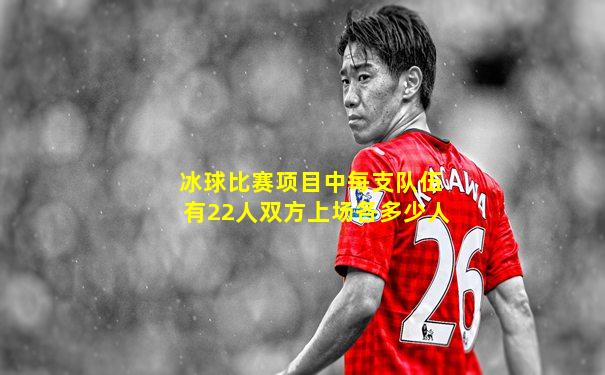 冰球比赛项目中每支队伍有22人双方上场各多少人