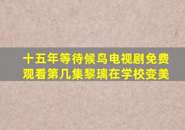 十五年等待候鸟电视剧免费观看第几集黎璃在学校变美