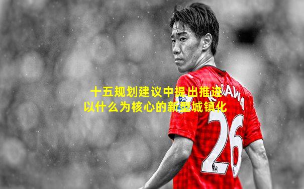 十五规划建议中提出推进以什么为核心的新型城镇化