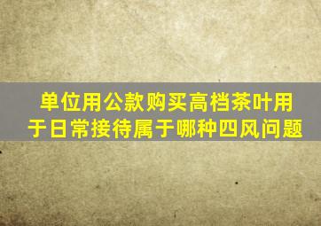 单位用公款购买高档茶叶用于日常接待属于哪种四风问题