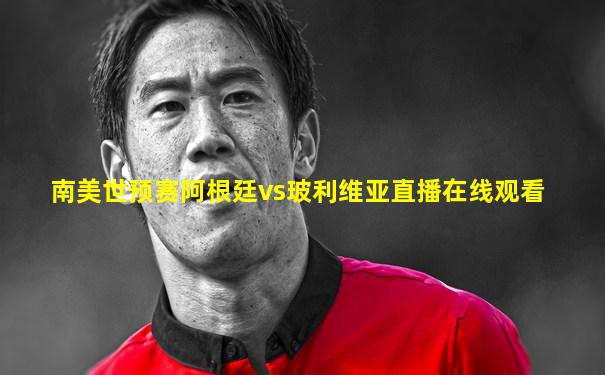 南美世预赛阿根廷vs玻利维亚直播在线观看