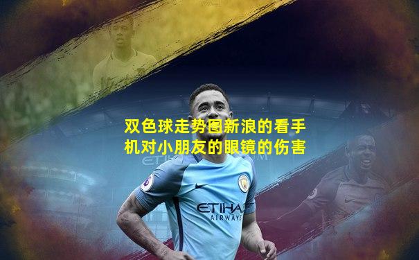 双色球走势图新浪的看手机对小朋友的眼镜的伤害