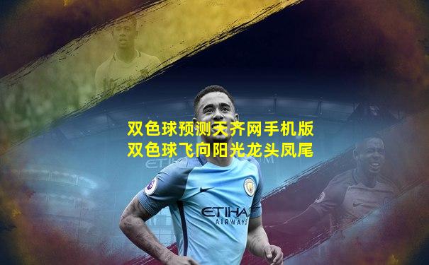 双色球预测天齐网手机版双色球飞向阳光龙头凤尾