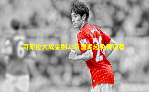 哥斯拉大战金刚2:帝国崛起免费观看