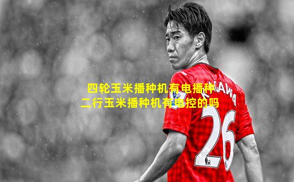 四轮玉米播种机有电播种二行玉米播种机有电控的吗