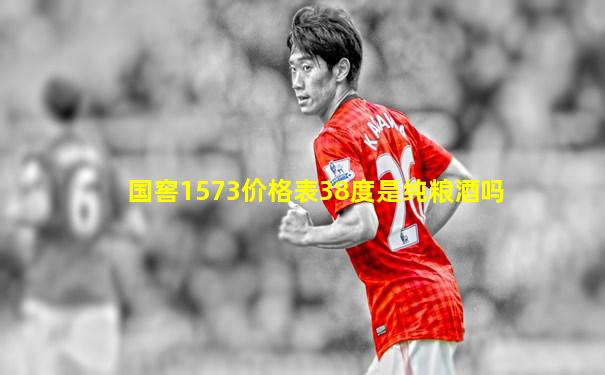 国窖1573价格表38度是纯粮酒吗