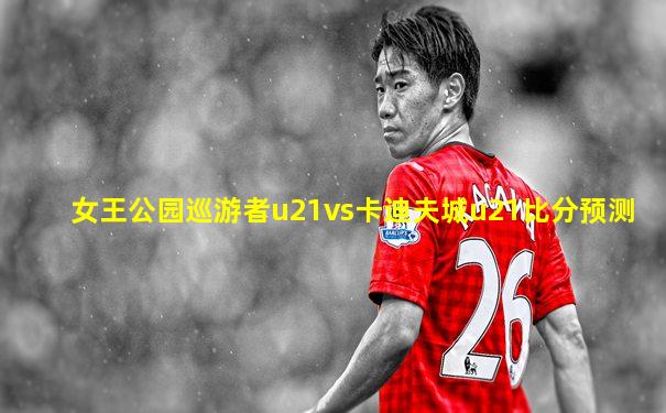 女王公园巡游者u21vs卡迪夫城u21比分预测