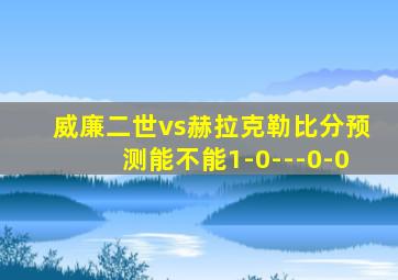 威廉二世vs赫拉克勒比分预测能不能1-0---0-0
