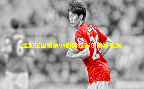 孟加拉国警察vs谢赫拉塞尔警察视频