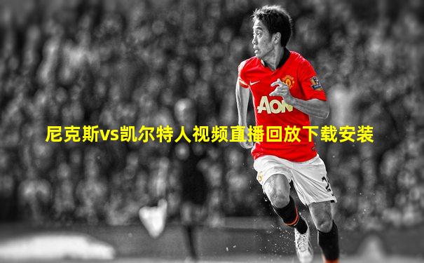 尼克斯vs凯尔特人视频直播回放下载安装