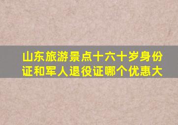山东旅游景点十六十岁身份证和军人退役证哪个优惠大
