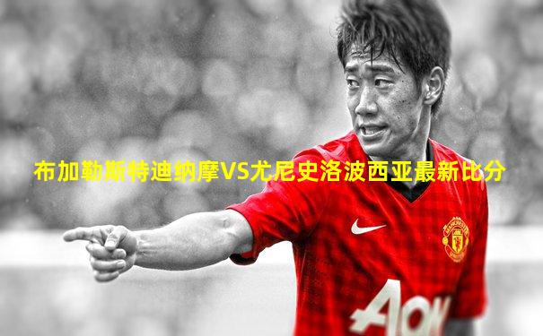 布加勒斯特迪纳摩VS尤尼史洛波西亚最新比分