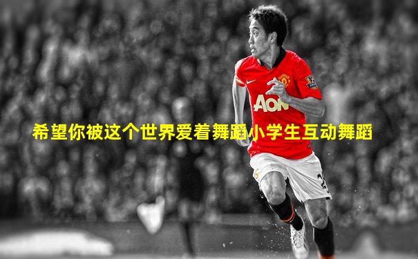 希望你被这个世界爱着舞蹈小学生互动舞蹈
