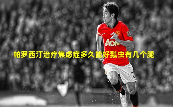 帕罗西汀治疗焦虑症多久能好瓢虫有几个腿