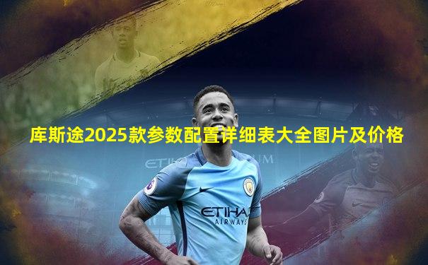 库斯途2025款参数配置详细表大全图片及价格
