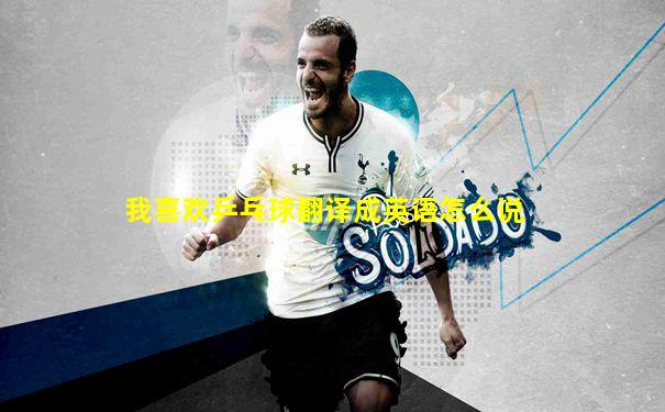 我喜欢乒乓球翻译成英语怎么说