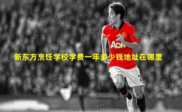 新东方烹饪学校学费一年多少钱地址在哪里