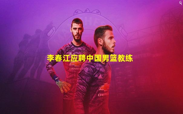 李春江应聘中国男篮教练