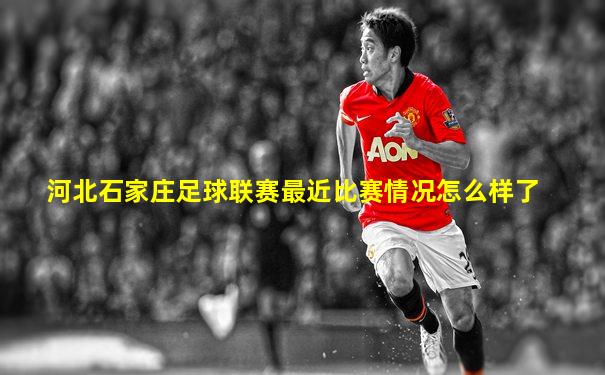 河北石家庄足球联赛最近比赛情况怎么样了