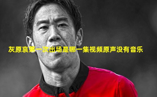 灰原哀第一次出场是哪一集视频原声没有音乐