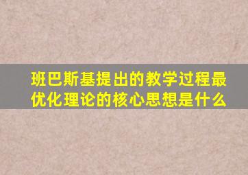 班巴斯基提出的教学过程最优化理论的核心思想是什么