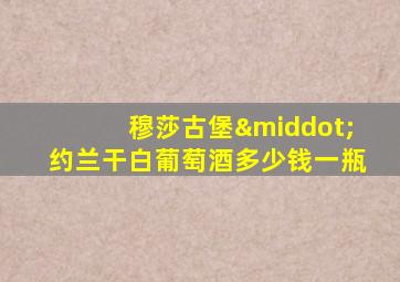 穆莎古堡·约兰干白葡萄酒多少钱一瓶