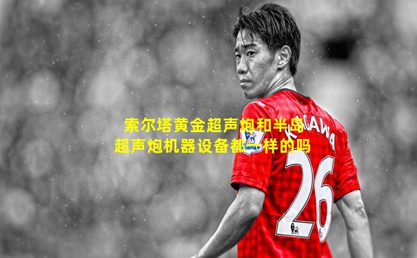 索尔塔黄金超声炮和半岛超声炮机器设备都一样的吗
