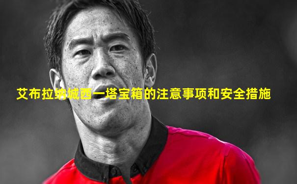 艾布拉纳城西一塔宝箱的注意事项和安全措施