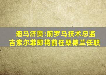 迪马济奥:前罗马技术总监吉索尔菲即将前往桑德兰任职