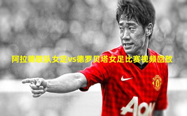 阿拉德联队女足vs德罗贝塔女足比赛视频回放