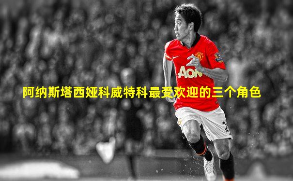 阿纳斯塔西娅科威特科最受欢迎的三个角色