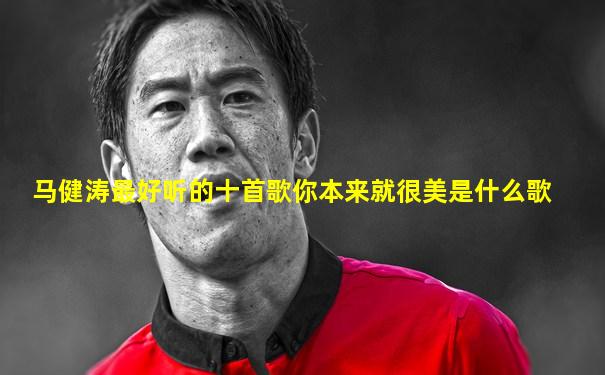 马健涛最好听的十首歌你本来就很美是什么歌