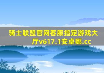 骑士联盟官网客服指定游戏大厅v617.1安卓哪.cc